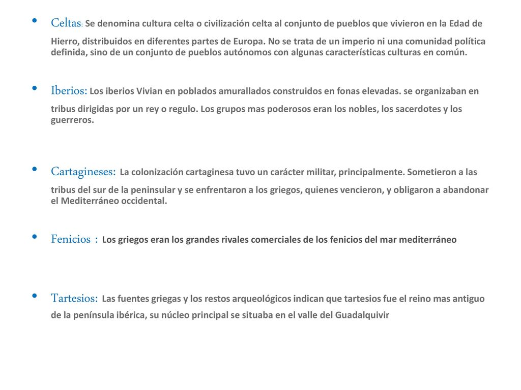 Celtas: Se denomina cultura celta o civilización celta al conjunto de pueblos que vivieron en la Edad de Hierro, distribuidos en diferentes partes de Europa. No se trata de un imperio ni una comunidad política definida, sino de un conjunto de pueblos autónomos con algunas características culturas en común.