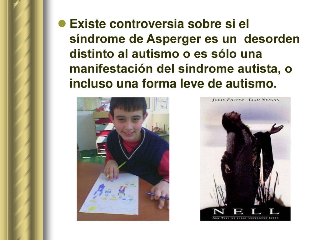 Existe controversia sobre si el síndrome de Asperger es un desorden distinto al autismo o es sólo una manifestación del síndrome autista, o incluso una forma leve de autismo.