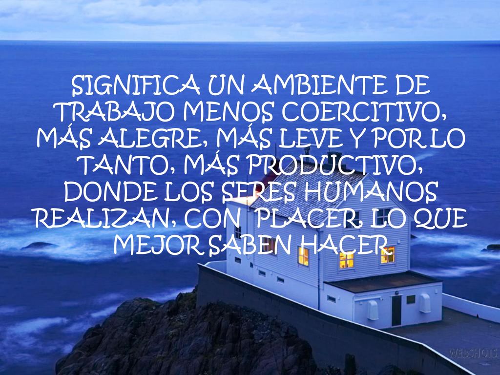 SIGNIFICA UN AMBIENTE DE TRABAJO MENOS COERCITIVO, MÁS ALEGRE, MÁS LEVE Y POR LO TANTO, MÁS PRODUCTIVO, DONDE LOS SERES HUMANOS REALIZAN, CON PLACER, LO QUE MEJOR SABEN HACER