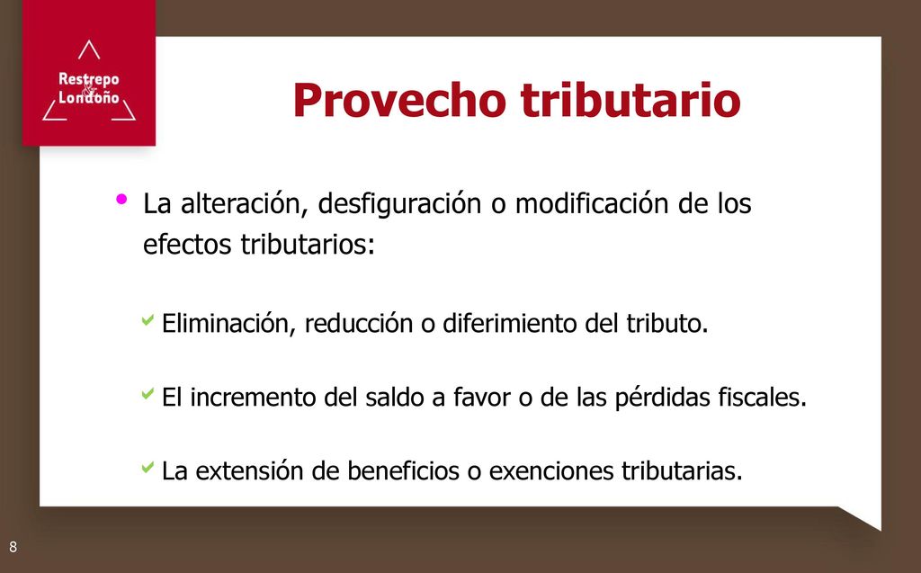 Provecho tributario La alteración, desfiguración o modificación de los efectos tributarios: Eliminación, reducción o diferimiento del tributo.