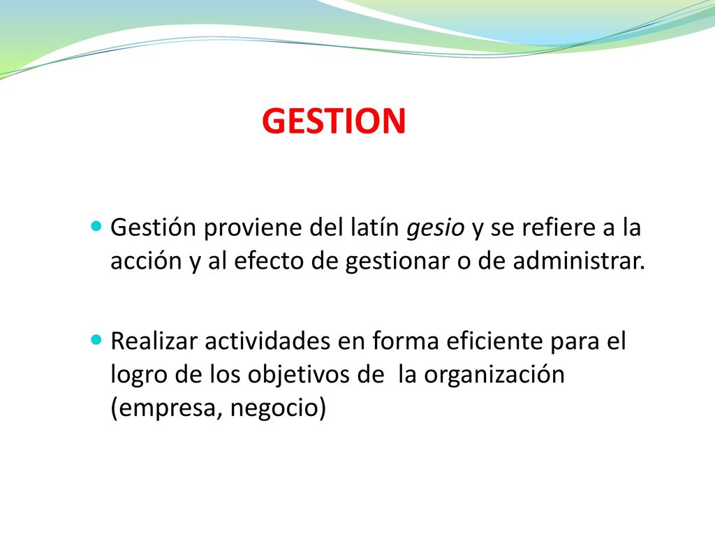 GESTION Gestión proviene del latín gesio y se refiere a la acción y al efecto de gestionar o de administrar.