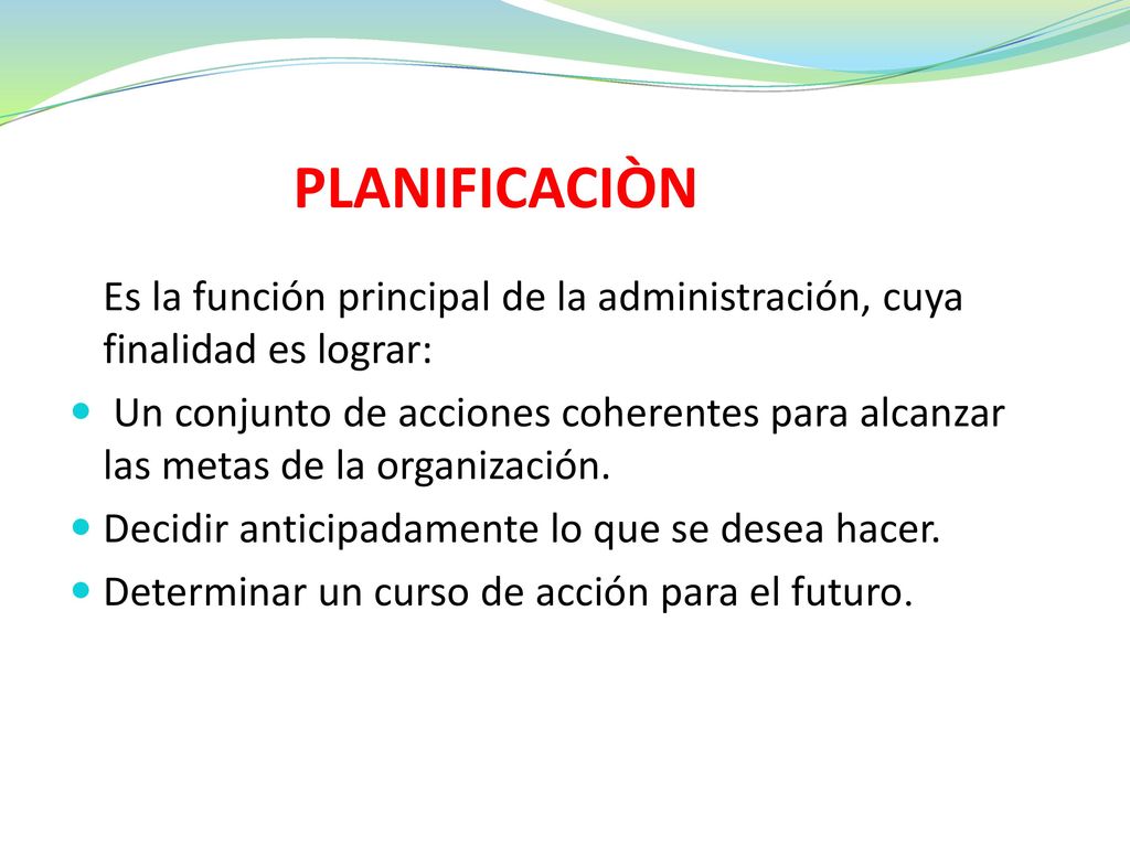 PLANIFICACIÒN Es la función principal de la administración, cuya finalidad es lograr: