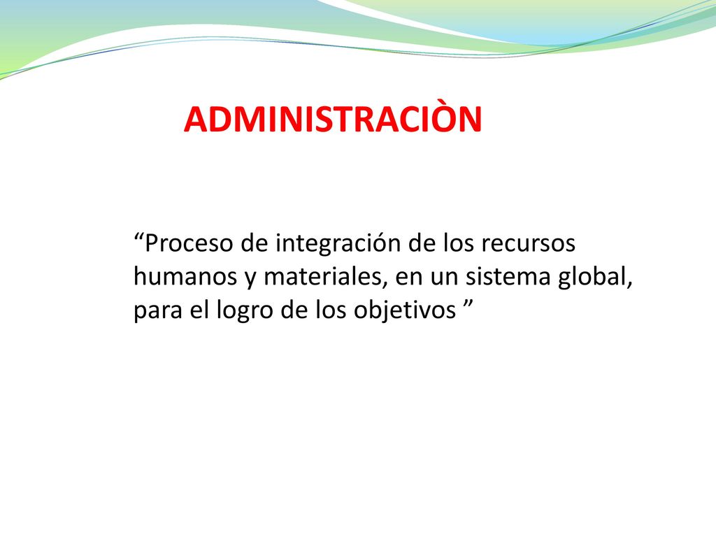 ADMINISTRACIÒN Proceso de integración de los recursos humanos y materiales, en un sistema global, para el logro de los objetivos