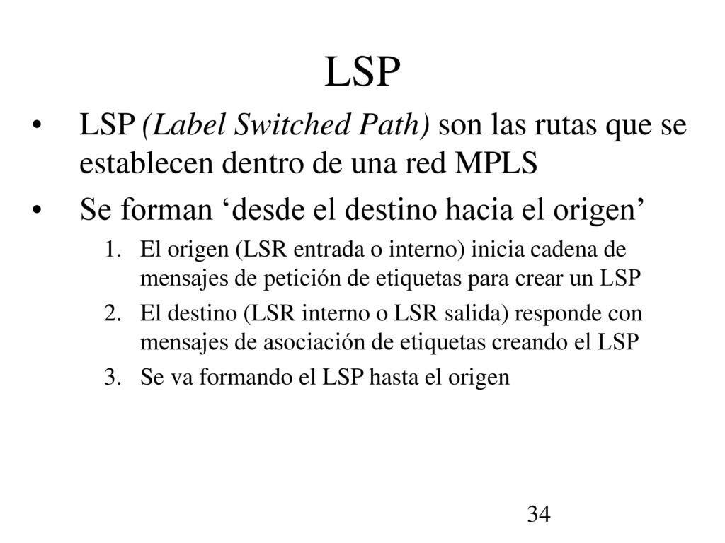 LSP LSP (Label Switched Path) son las rutas que se establecen dentro de una red MPLS. Se forman ‘desde el destino hacia el origen’