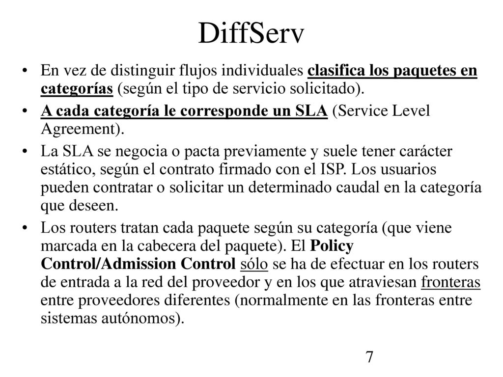 DiffServ En vez de distinguir flujos individuales clasifica los paquetes en categorías (según el tipo de servicio solicitado).