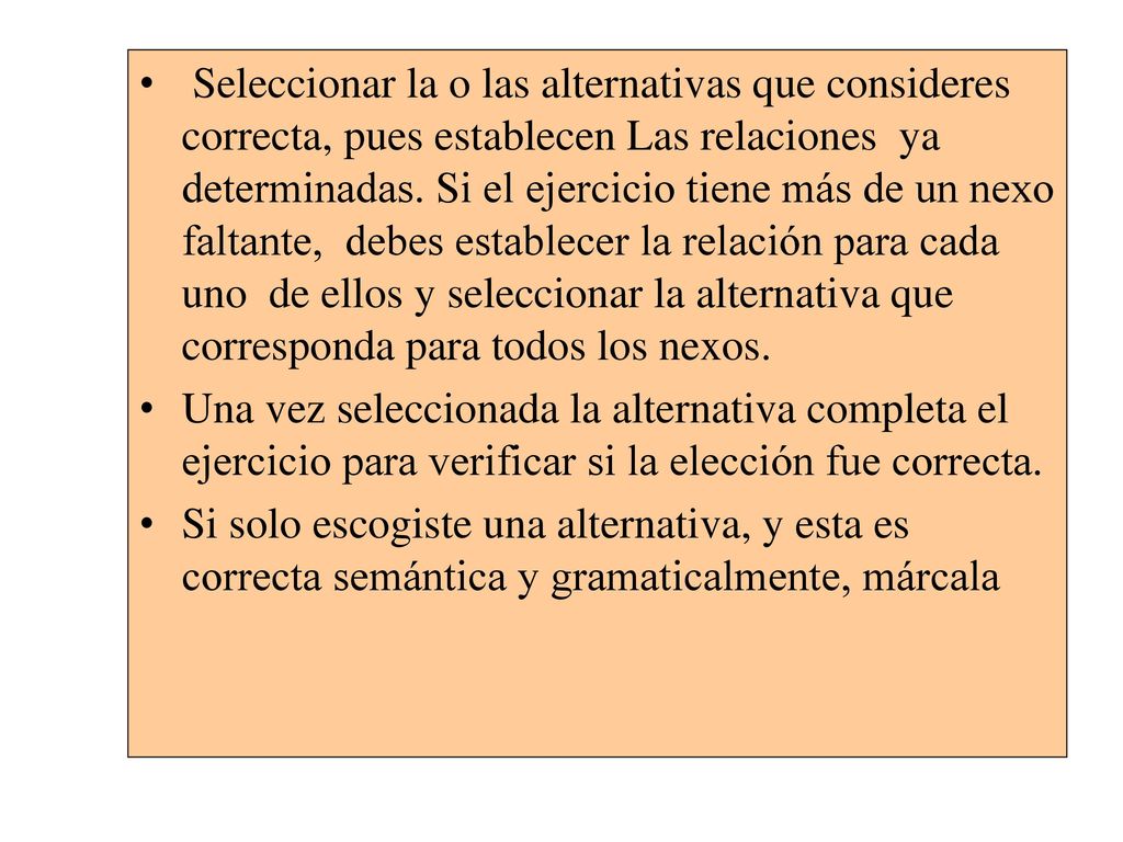 Seleccionar la o las alternativas que consideres correcta, pues establecen Las relaciones ya determinadas. Si el ejercicio tiene más de un nexo faltante, debes establecer la relación para cada uno de ellos y seleccionar la alternativa que corresponda para todos los nexos.