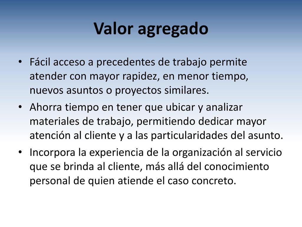 Valor agregado Fácil acceso a precedentes de trabajo permite atender con mayor rapidez, en menor tiempo, nuevos asuntos o proyectos similares.