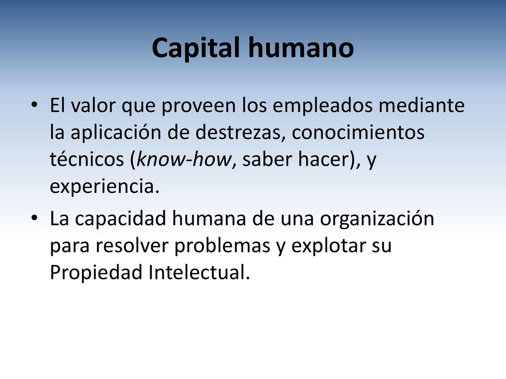 Capital humano El valor que proveen los empleados mediante la aplicación de destrezas, conocimientos técnicos (know-how, saber hacer), y experiencia.