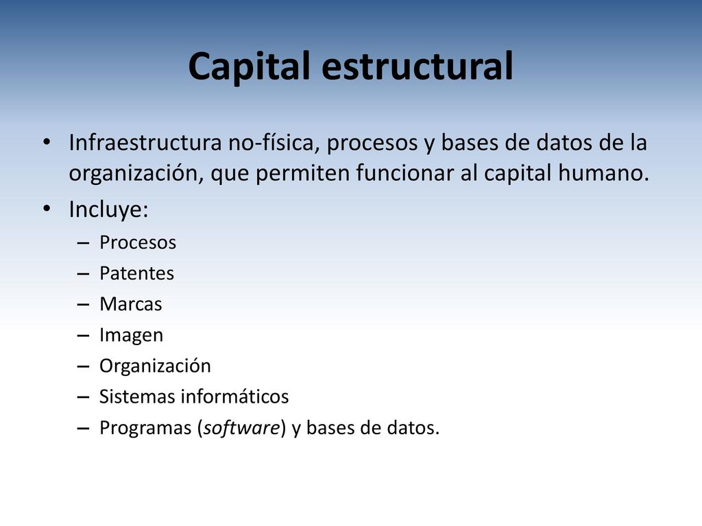 Capital estructural Infraestructura no-física, procesos y bases de datos de la organización, que permiten funcionar al capital humano.