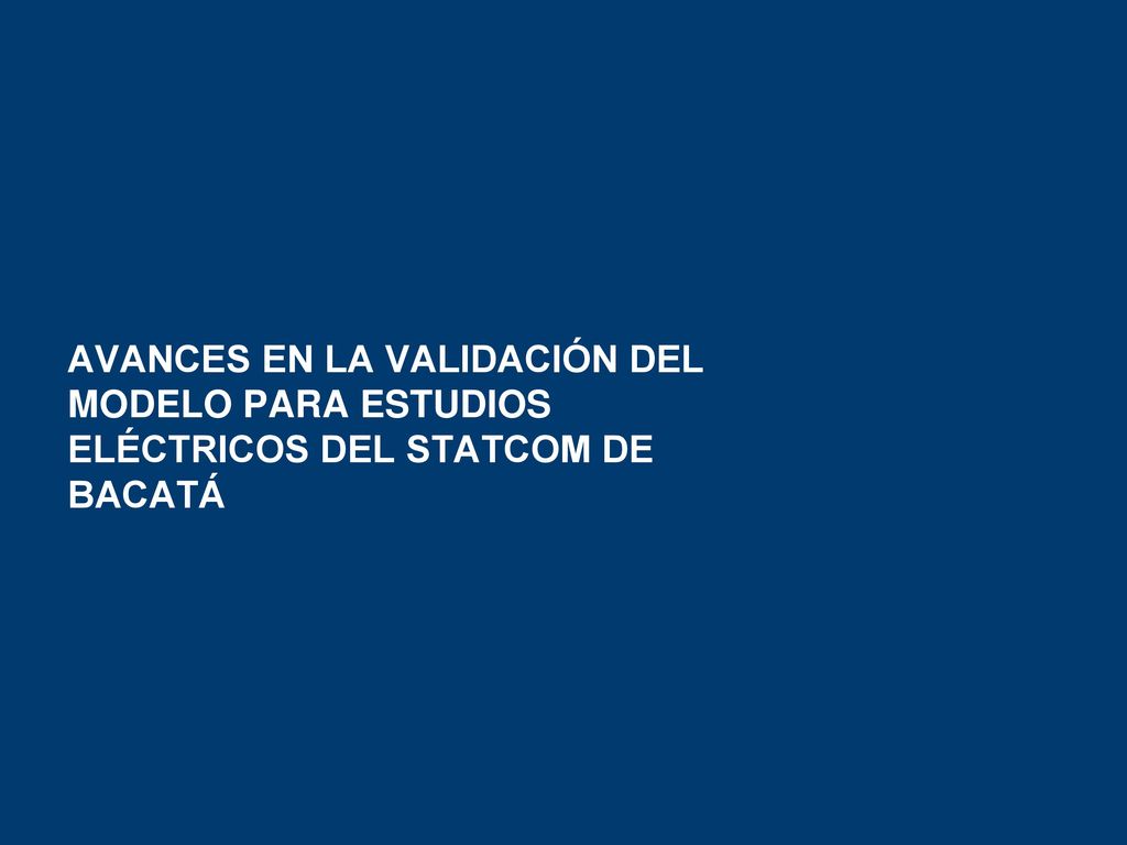 AVANCES EN LA VALIDACIÓN DEL MODELO PARA ESTUDIOS ELÉCTRICOS DEL STATCOM DE BACATÁ