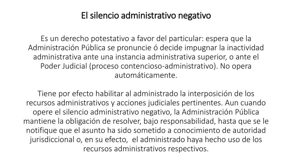 El silencio administrativo negativo Es un derecho potestativo a favor del particular: espera que la Administración Pública se pronuncie ó decide impugnar la inactividad administrativa ante una instancia administrativa superior, o ante el Poder Judicial (proceso contencioso-administrativo).