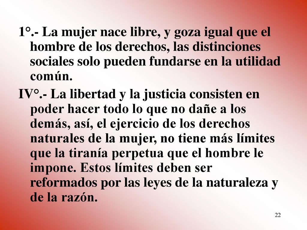 1°.- La mujer nace libre, y goza igual que el hombre de los derechos, las distinciones sociales solo pueden fundarse en la utilidad común.
