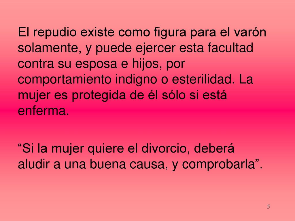 El repudio existe como figura para el varón solamente, y puede ejercer esta facultad contra su esposa e hijos, por comportamiento indigno o esterilidad. La mujer es protegida de él sólo si está enferma.
