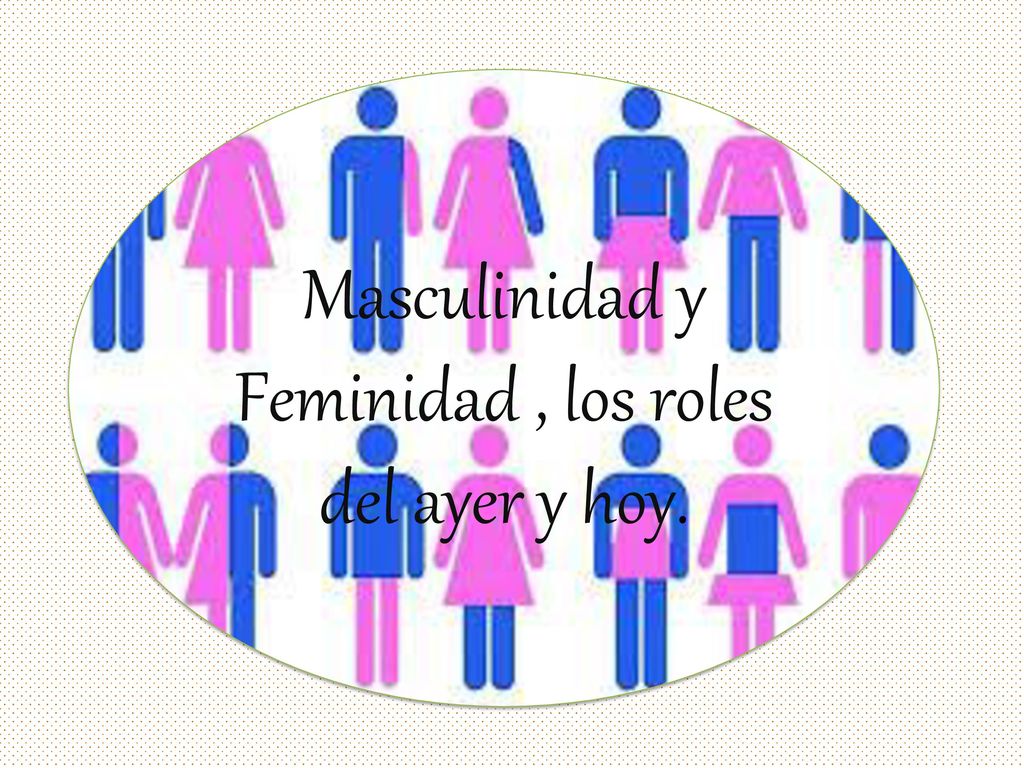 Masculinidad y Feminidad , los roles del ayer y hoy.