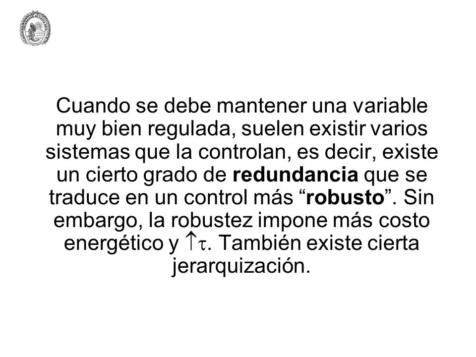 Cuando se debe mantener una variable muy bien regulada, suelen existir varios sistemas que la controlan, es decir, existe un cierto grado de redundancia que se traduce en un control más robusto .