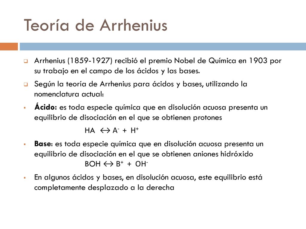 Teoría de Arrhenius Arrhenius ( ) recibió el premio Nobel de Química en 1903 por su trabajo en el campo de los ácidos y las bases.