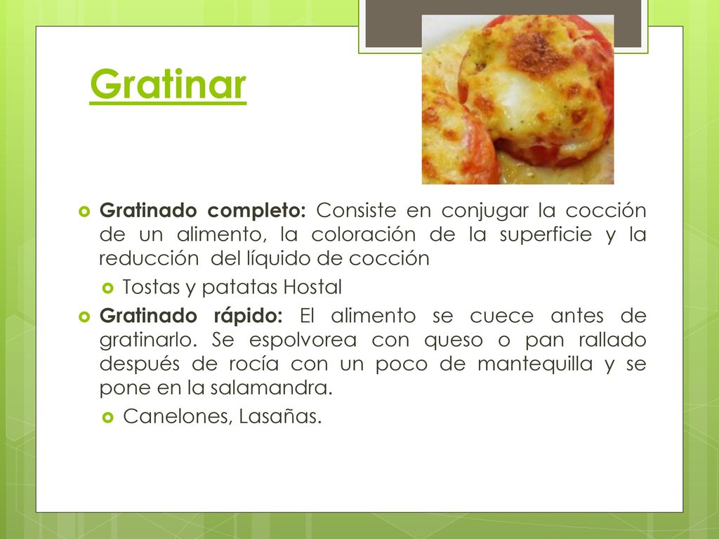 Gratinar Gratinado completo: Consiste en conjugar la cocción de un alimento, la coloración de la superficie y la reducción del líquido de cocción.