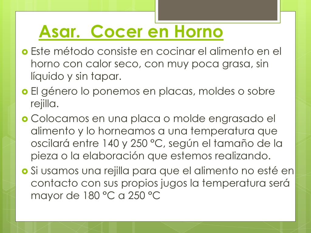 Asar. Cocer en Horno Este método consiste en cocinar el alimento en el horno con calor seco, con muy poca grasa, sin líquido y sin tapar.