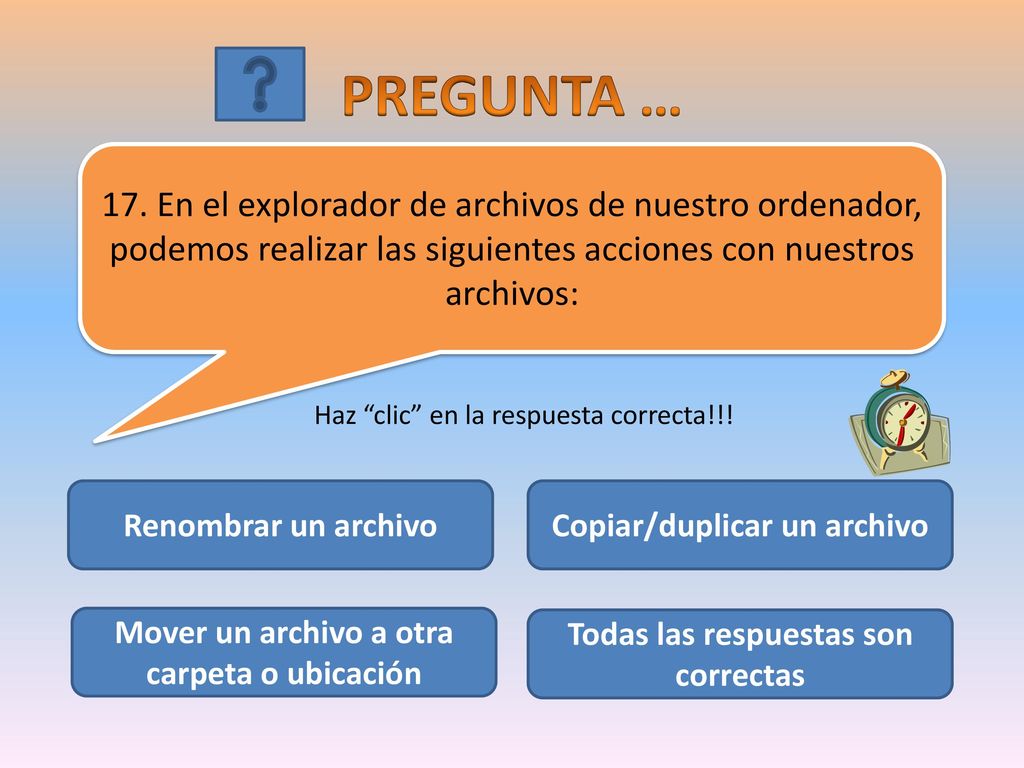 PREGUNTA … 17. En el explorador de archivos de nuestro ordenador, podemos realizar las siguientes acciones con nuestros archivos:
