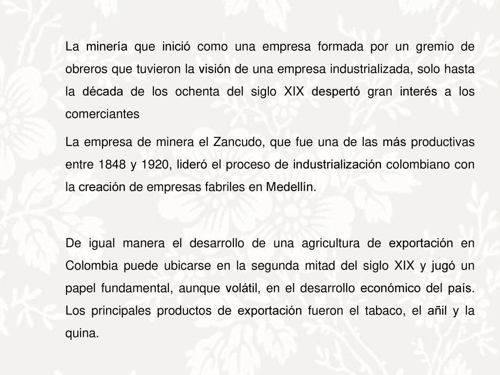 La minería que inició como una empresa formada por un gremio de obreros que tuvieron la visión de una empresa industrializada, solo hasta la década de los ochenta del siglo XIX despertó gran interés a los comerciantes