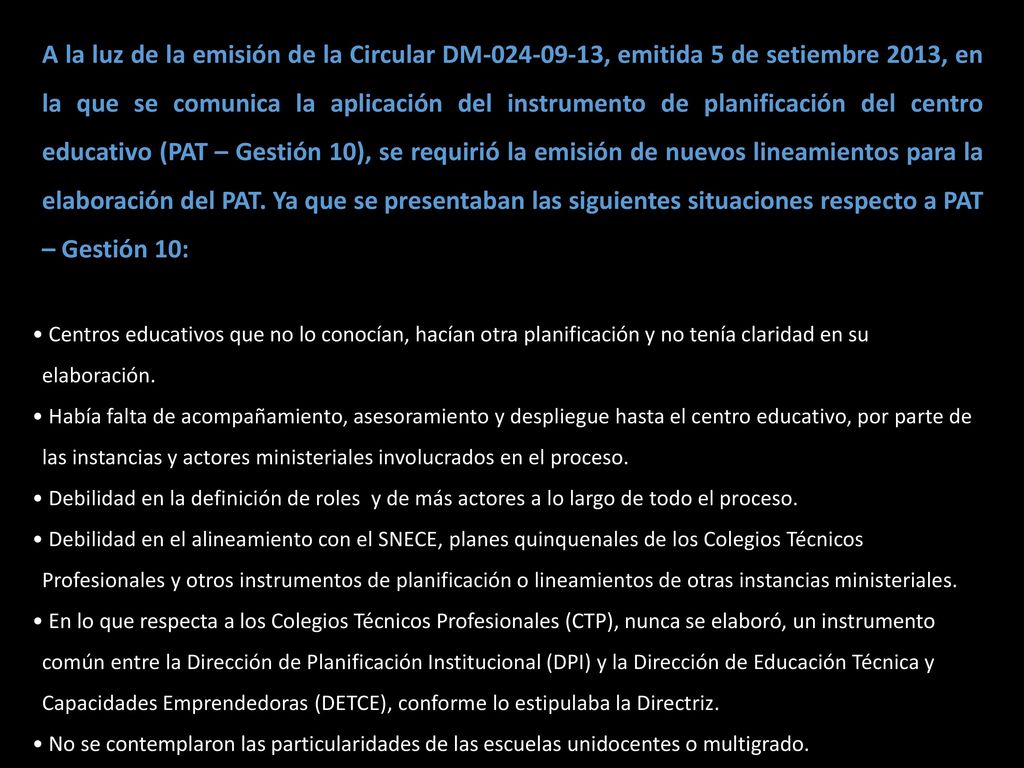 A la luz de la emisión de la Circular DM , emitida 5 de setiembre 2013, en la que se comunica la aplicación del instrumento de planificación del centro educativo (PAT – Gestión 10), se requirió la emisión de nuevos lineamientos para la elaboración del PAT. Ya que se presentaban las siguientes situaciones respecto a PAT – Gestión 10: