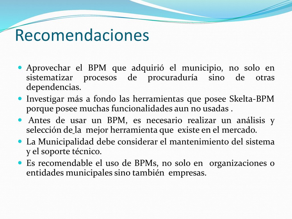 Recomendaciones Aprovechar el BPM que adquirió el municipio, no solo en sistematizar procesos de procuraduría sino de otras dependencias.