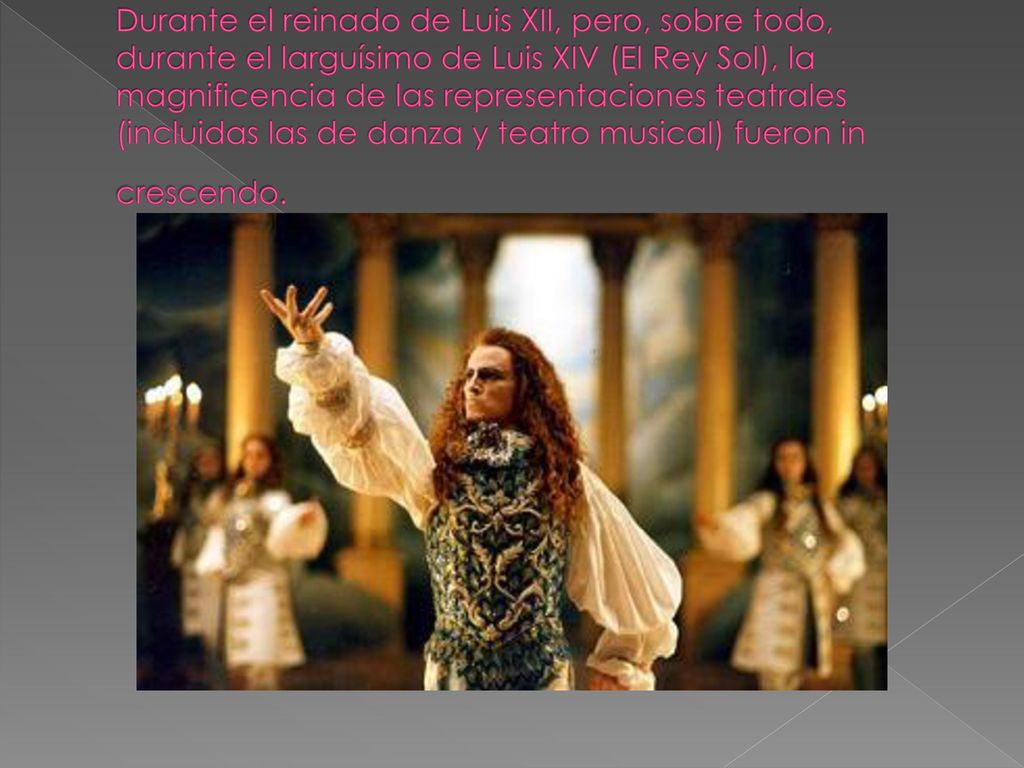 Durante el reinado de Luis XII, pero, sobre todo, durante el larguísimo de Luis XIV (El Rey Sol), la magnificencia de las representaciones teatrales (incluidas las de danza y teatro musical) fueron in crescendo.