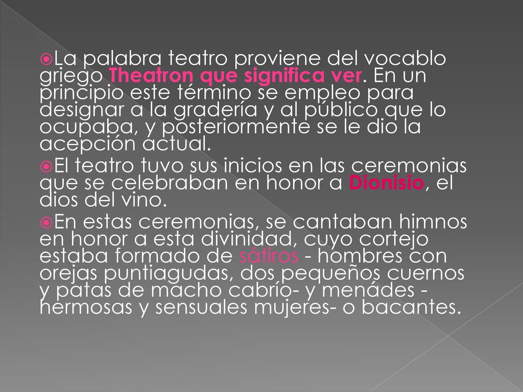 La palabra teatro proviene del vocablo griego Theatron que significa ver. En un principio este término se empleo para designar a la gradería y al público que lo ocupaba, y posteriormente se le dio la acepción actual.