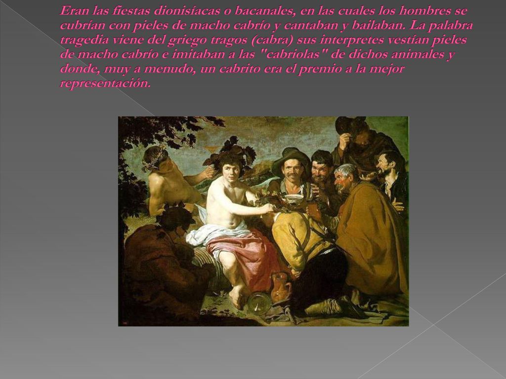 Eran las fiestas dionisíacas o bacanales, en las cuales los hombres se cubrían con pieles de macho cabrío y cantaban y bailaban.