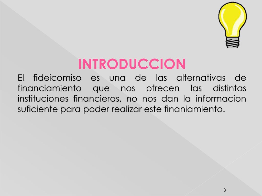 INTRODUCCION El fideicomiso es una de las alternativas de financiamiento que nos ofrecen las distintas instituciones financieras, no nos dan la informacion suficiente para poder realizar este finaniamiento.