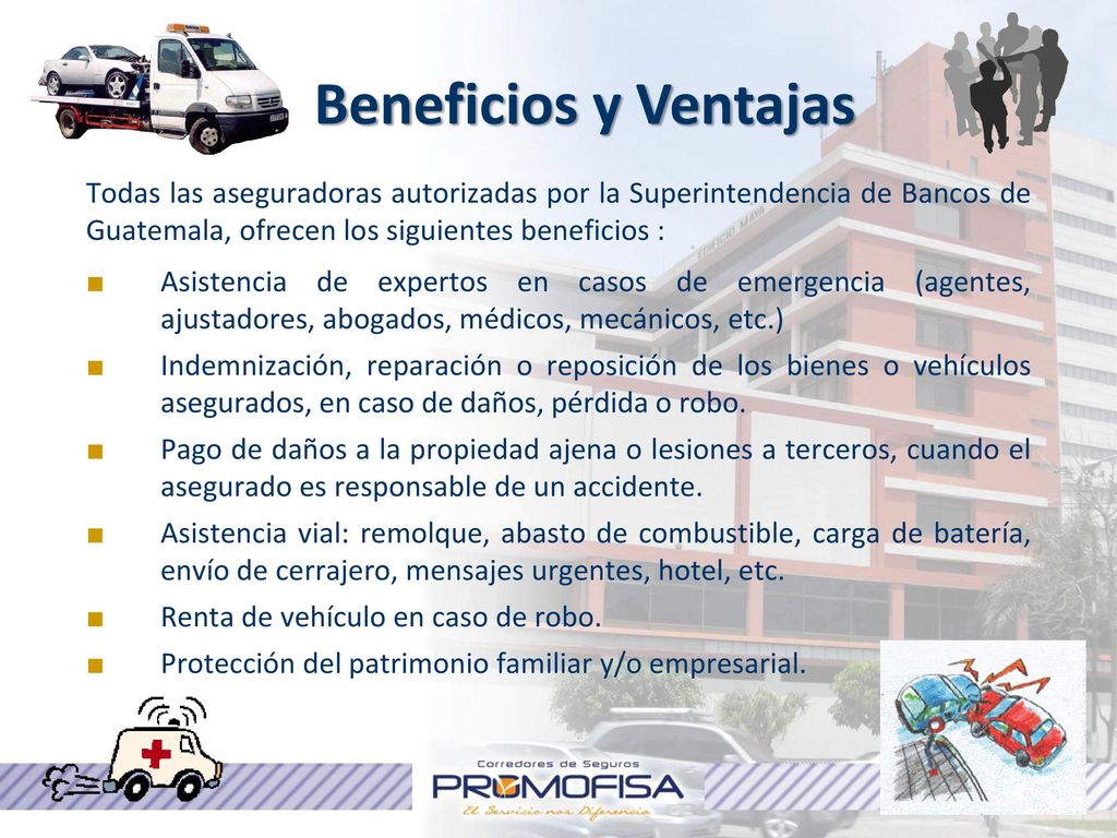Beneficios y Ventajas Todas las aseguradoras autorizadas por la Superintendencia de Bancos de Guatemala, ofrecen los siguientes beneficios :