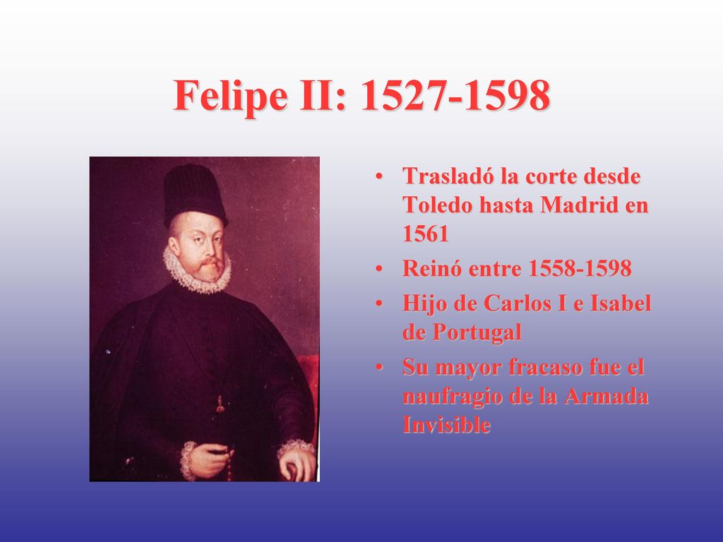 Felipe II: Trasladó la corte desde Toledo hasta Madrid en Reinó entre Hijo de Carlos I e Isabel de Portugal.