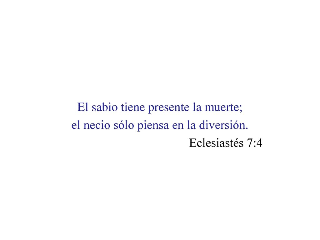 El sabio tiene presente la muerte; el necio sólo piensa en la diversión. Eclesiastés 7:4