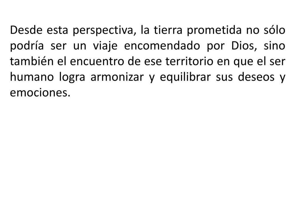 Desde esta perspectiva, la tierra prometida no sólo podría ser un viaje encomendado por Dios, sino también el encuentro de ese territorio en que el ser humano logra armonizar y equilibrar sus deseos y emociones.