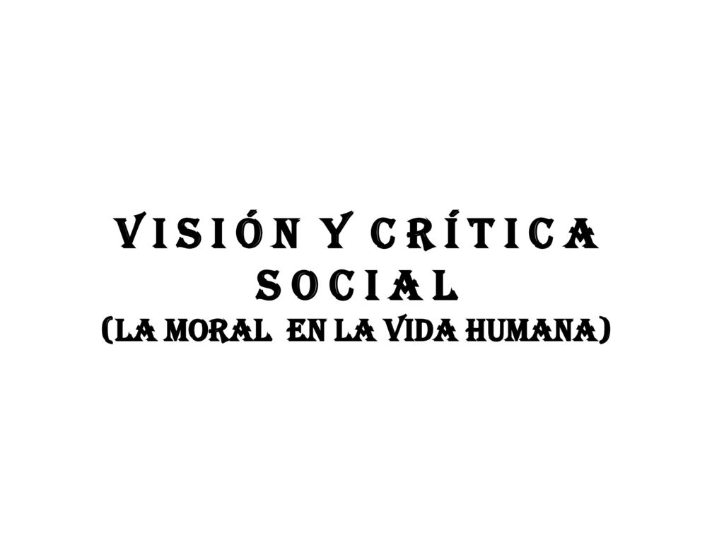V i s i ó n y C r í t i c a S o c i a l (la moral en la vida humana)
