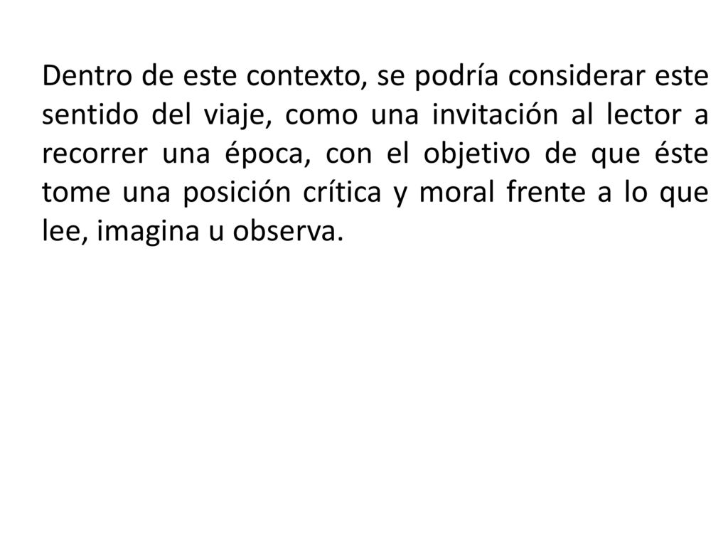 Dentro de este contexto, se podría considerar este sentido del viaje, como una invitación al lector a recorrer una época, con el objetivo de que éste tome una posición crítica y moral frente a lo que lee, imagina u observa.