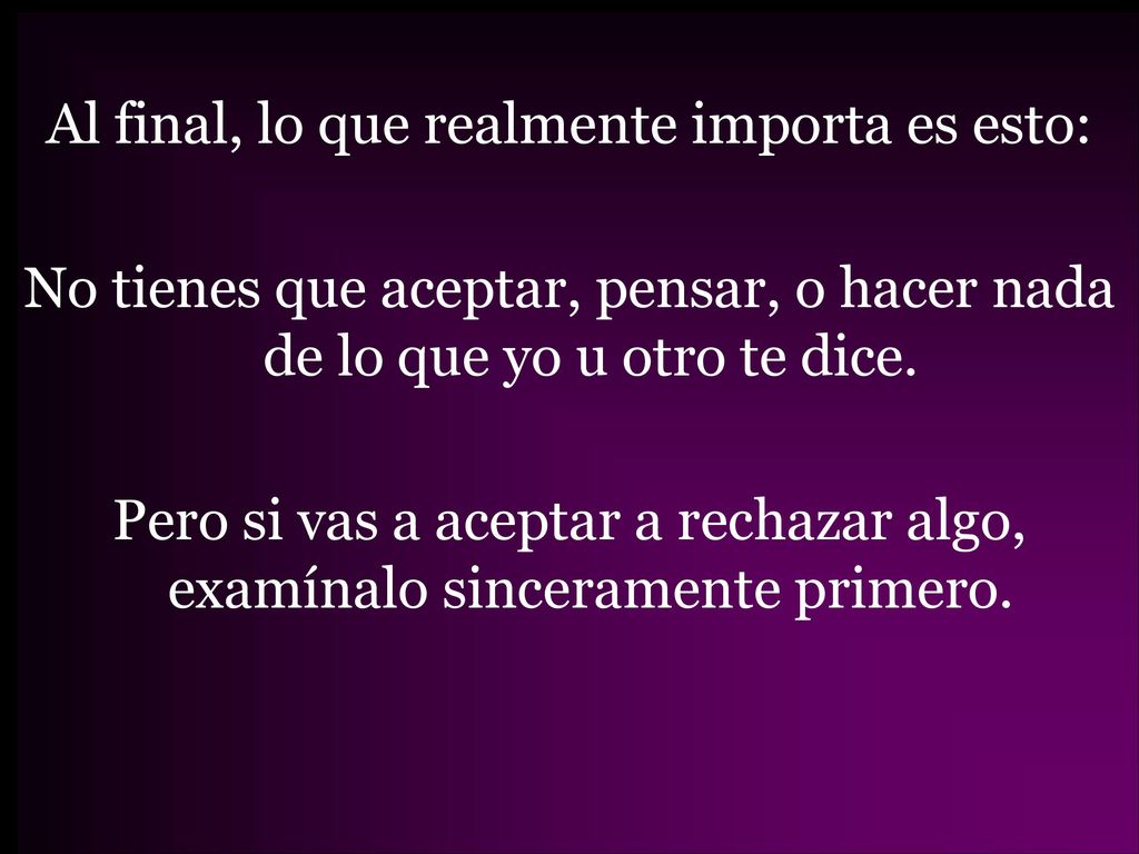 Al final, lo que realmente importa es esto: No tienes que aceptar, pensar, o hacer nada de lo que yo u otro te dice.