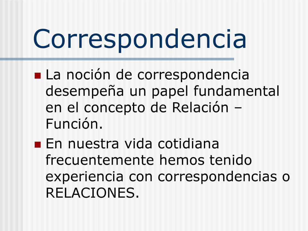 Correspondencia La noción de correspondencia desempeña un papel fundamental en el concepto de Relación – Función.