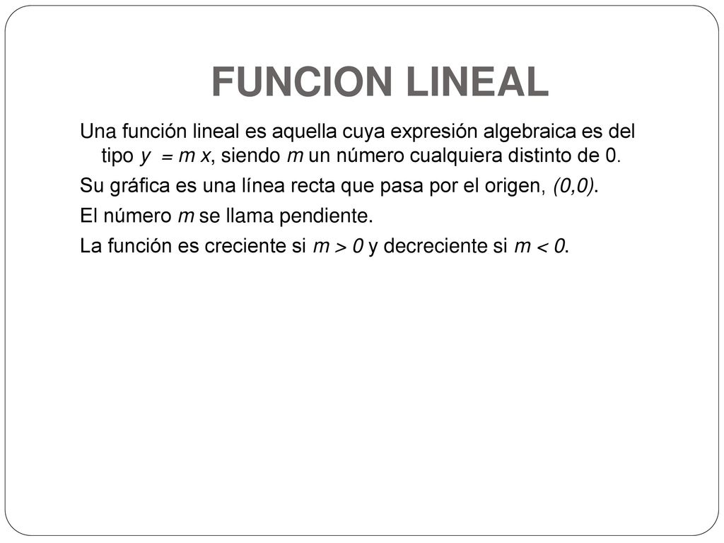 FUNCION LINEAL Una función lineal es aquella cuya expresión algebraica es del tipo y = m x, siendo m un número cualquiera distinto de 0.