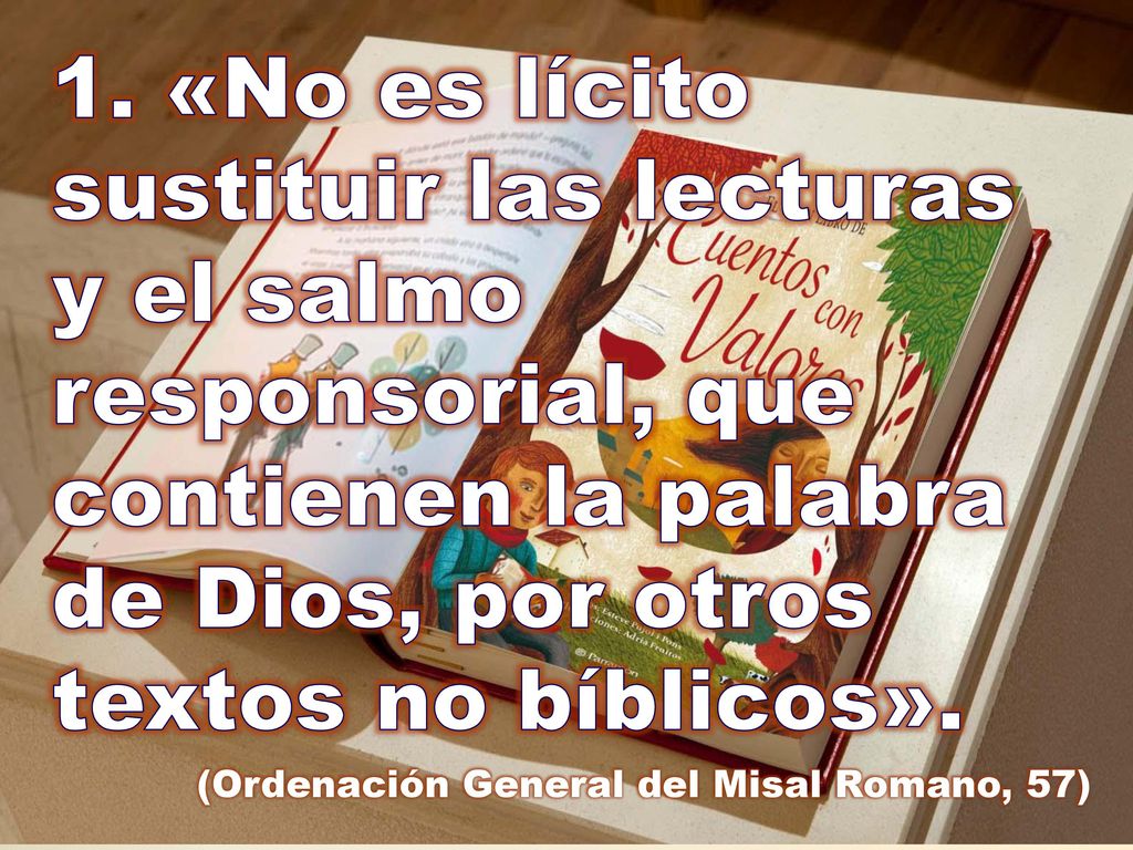 1. «No es lícito sustituir las lecturas y el salmo responsorial, que contienen la palabra de Dios, por otros textos no bíblicos».