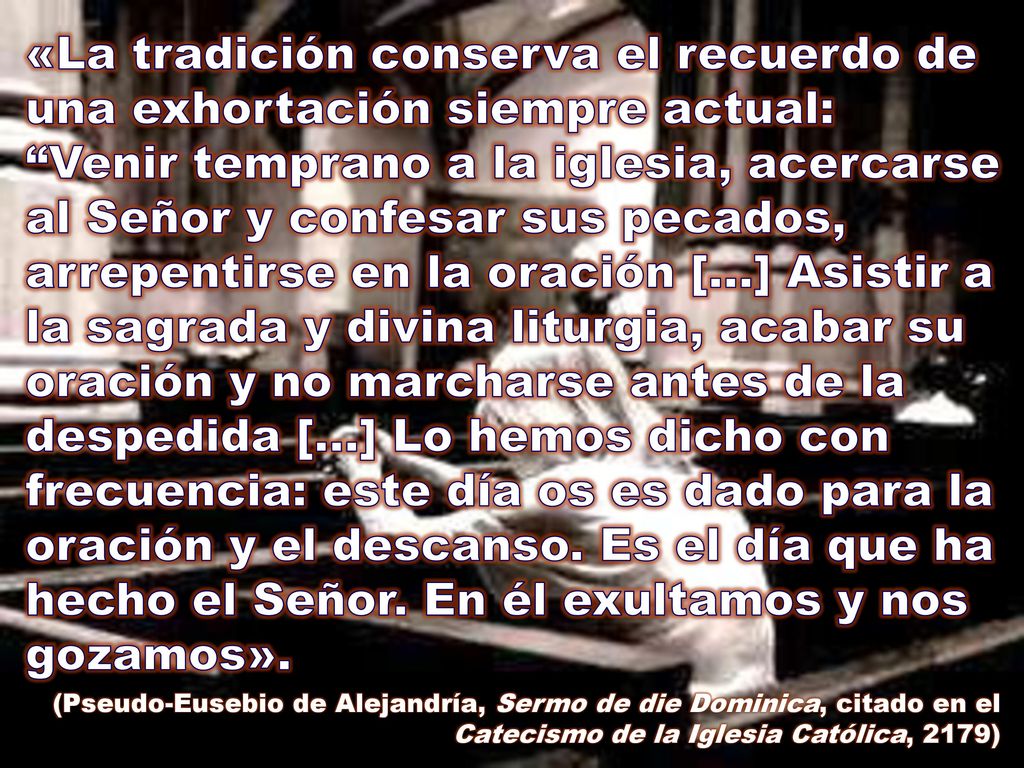 «La tradición conserva el recuerdo de una exhortación siempre actual: Venir temprano a la iglesia, acercarse al Señor y confesar sus pecados, arrepentirse en la oración [...] Asistir a la sagrada y divina liturgia, acabar su oración y no marcharse antes de la despedida [...] Lo hemos dicho con frecuencia: este día os es dado para la oración y el descanso. Es el día que ha hecho el Señor. En él exultamos y nos gozamos».