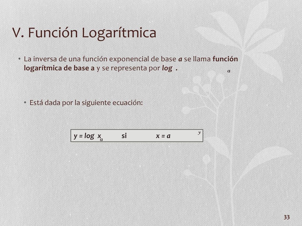 V. Función Logarítmica La inversa de una función exponencial de base a se llama función logarítmica de base a y se representa por log .