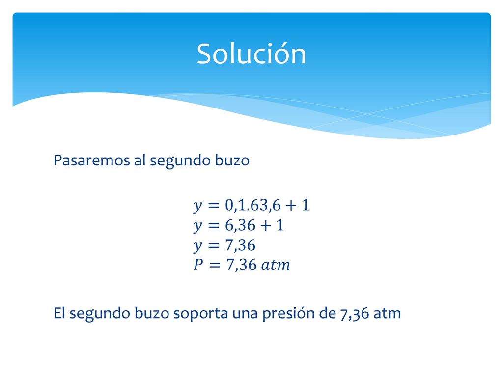 Solución Pasaremos al segundo buzo 𝑦=0,1.63,6+1 𝑦=6,36+1 𝑦=7,36 𝑃=7,36 𝑎𝑡𝑚 El segundo buzo soporta una presión de 7,36 atm