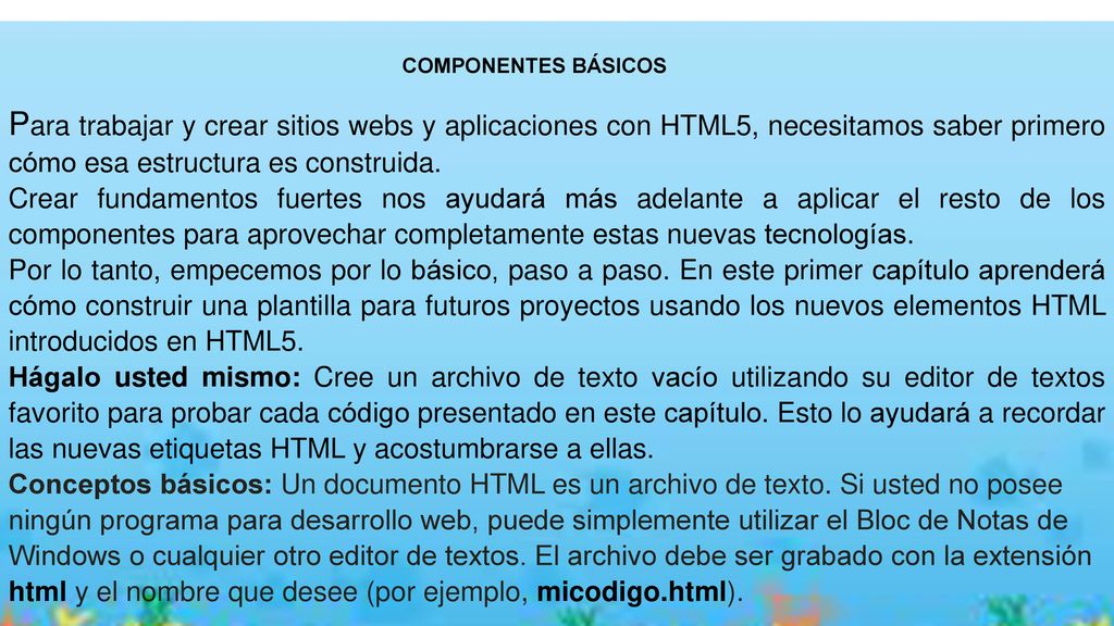 COMPONENTES BÁSICOS Para trabajar y crear sitios webs y aplicaciones con HTML5, necesitamos saber primero cómo esa estructura es construida.