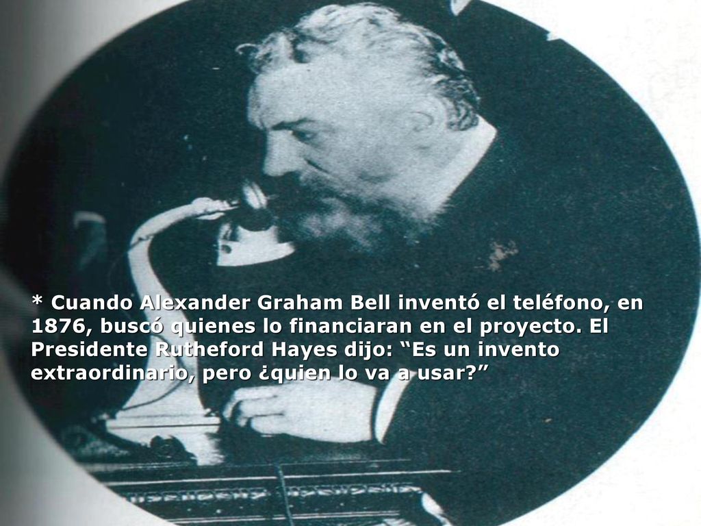 * Cuando Alexander Graham Bell inventó el teléfono, en 1876, buscó quienes lo financiaran en el proyecto.