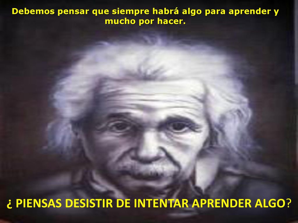 Debemos pensar que siempre habrá algo para aprender y mucho por hacer.