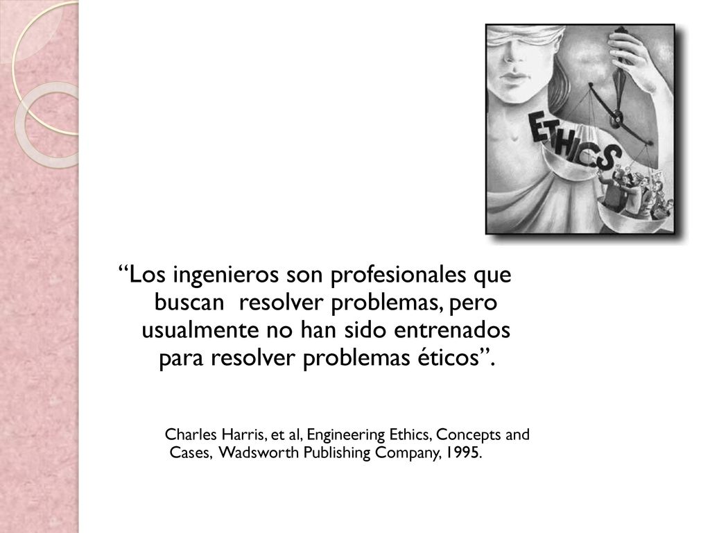 Los ingenieros son profesionales que buscan resolver problemas, pero usualmente no han sido entrenados para resolver problemas éticos .