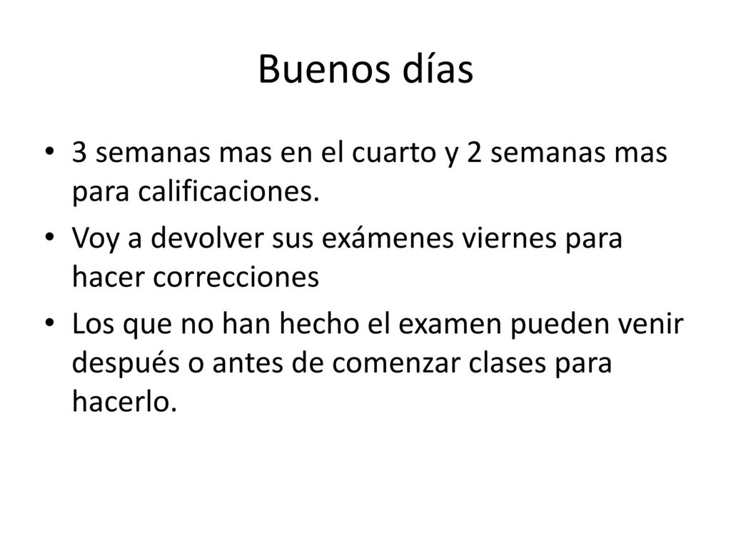 Buenos días 3 semanas mas en el cuarto y 2 semanas mas para calificaciones. Voy a devolver sus exámenes viernes para hacer correcciones.