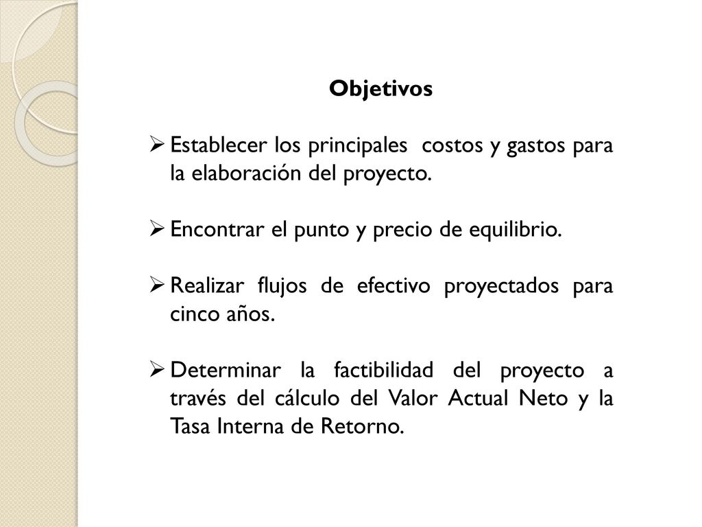 Objetivos Establecer los principales costos y gastos para la elaboración del proyecto. Encontrar el punto y precio de equilibrio.