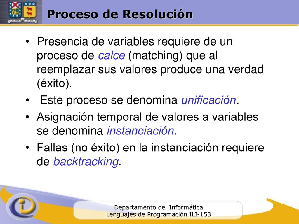 Proceso de Resolución Presencia de variables requiere de un proceso de calce (matching) que al reemplazar sus valores produce una verdad (éxito).